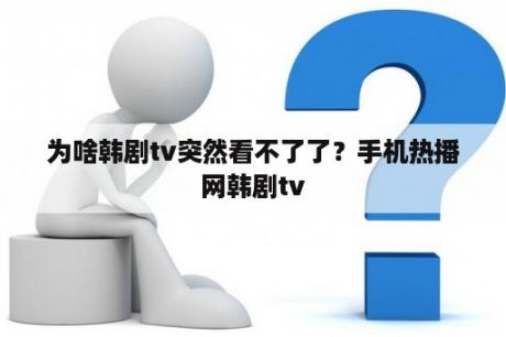 为啥韩剧tv突然看不了了？手机热播网韩剧tv