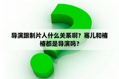 导演跟制片人什么关系啊？骞儿和楠楠都是导演吗？