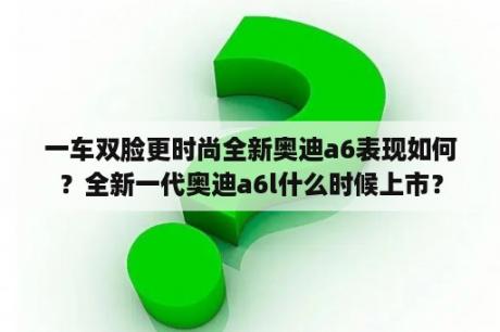 一车双脸更时尚全新奥迪a6表现如何？全新一代奥迪a6l什么时候上市？