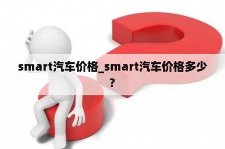 smart汽车价格_smart汽车价格多少?