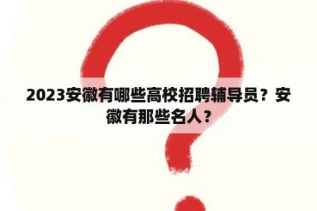 2023安徽有哪些高校招聘辅导员？安徽有那些名人？