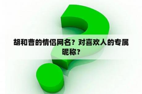 胡和曹的情侣网名？对喜欢人的专属昵称？