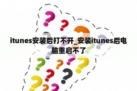 itunes安装后打不开_安装itunes后电脑重启不了