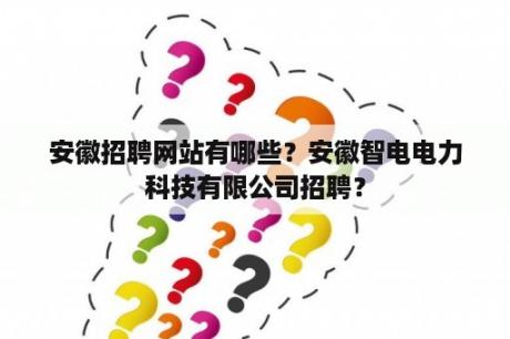 安徽招聘网站有哪些？安徽智电电力科技有限公司招聘？