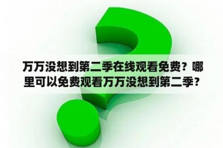  万万没想到第二季在线观看免费？哪里可以免费观看万万没想到第二季？