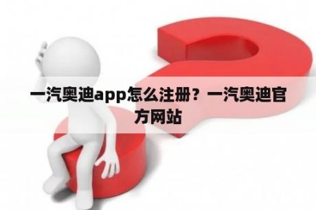 一汽奥迪app怎么注册？一汽奥迪官方网站
