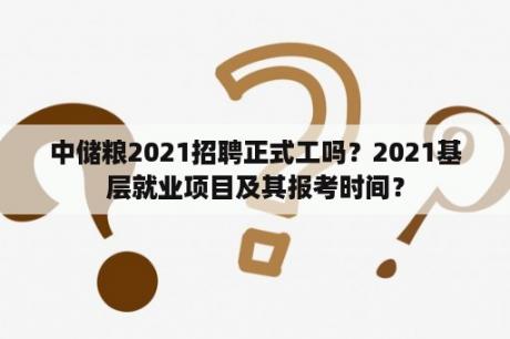 中储粮2021招聘正式工吗？2021基层就业项目及其报考时间？