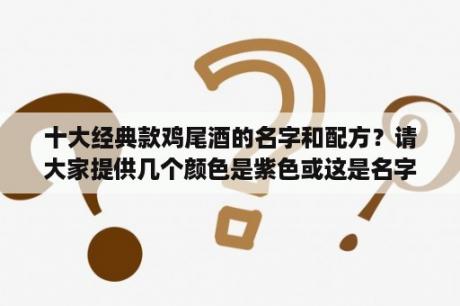 十大经典款鸡尾酒的名字和配方？请大家提供几个颜色是紫色或这是名字有紫色的鸡尾酒？