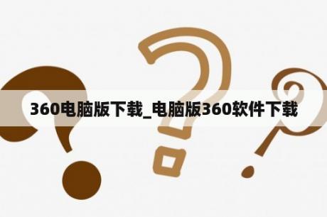 360电脑版下载_电脑版360软件下载