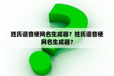 姓氏谐音梗网名生成器？姓氏谐音梗网名生成器？