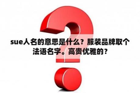 sue人名的意思是什么？服装品牌取个法语名字。高贵优雅的？