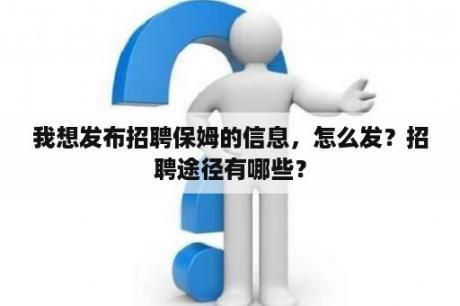 我想发布招聘保姆的信息，怎么发？招聘途径有哪些？