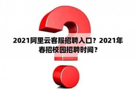 2021阿里云客服招聘入口？2021年春招校园招聘时间？