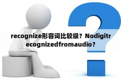 recognize形容词比较级？Nodigitrecognizedfromaudio？