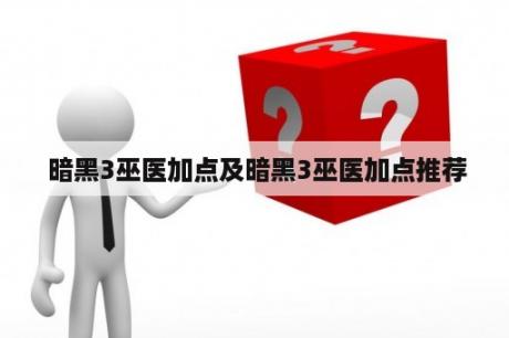  暗黑3巫医加点及暗黑3巫医加点推荐