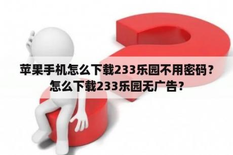 苹果手机怎么下载233乐园不用密码？怎么下载233乐园无广告？