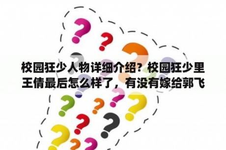 校园狂少人物详细介绍？校园狂少里王倩最后怎么样了，有没有嫁给郭飞宇？求啊，谢谢？