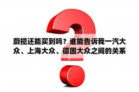 蔚揽还能买到吗？谁能告诉我一汽大众、上海大众、德国大众之间的关系和区别嘛？