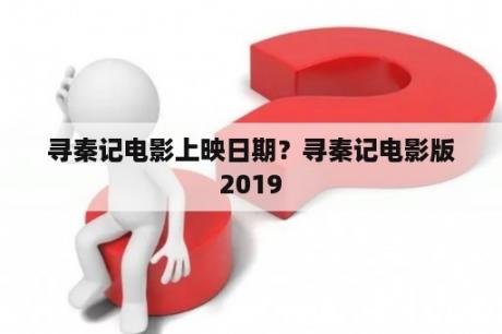 寻秦记电影上映日期？寻秦记电影版2019