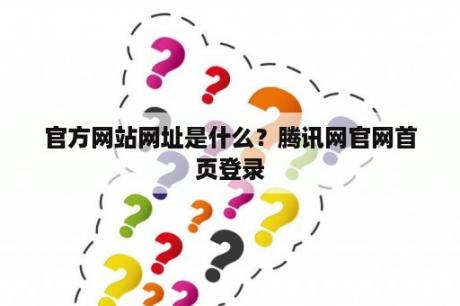官方网站网址是什么？腾讯网官网首页登录