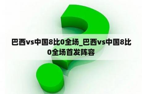 巴西vs中国8比0全场_巴西vs中国8比0全场首发阵容