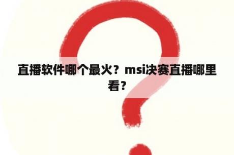 直播软件哪个最火？msi决赛直播哪里看？