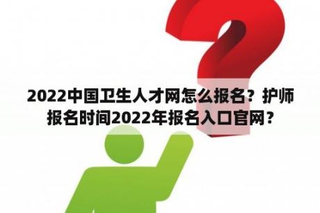 2022中国卫生人才网怎么报名？护师报名时间2022年报名入口官网？