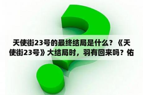 天使街23号的最终结局是什么？《天使街23号》大结局时，羽有回来吗？佑慧最终跟谁在一起？