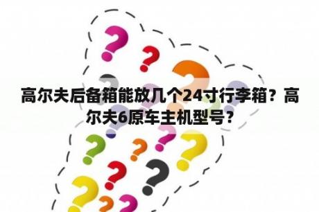 高尔夫后备箱能放几个24寸行李箱？高尔夫6原车主机型号？