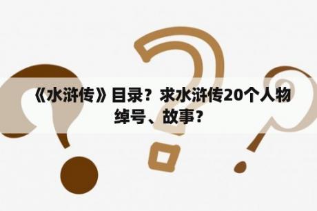 《水浒传》目录？求水浒传20个人物绰号、故事？