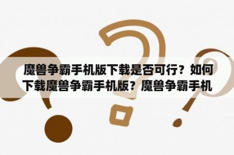  魔兽争霸手机版下载是否可行？如何下载魔兽争霸手机版？魔兽争霸手机版有哪些特点和玩法？