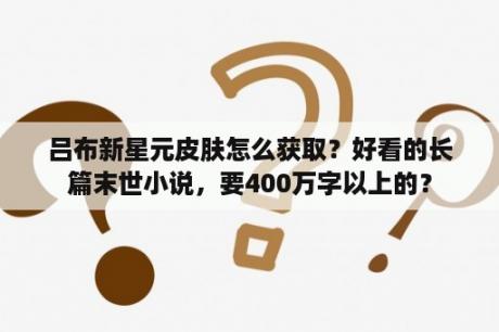 吕布新星元皮肤怎么获取？好看的长篇末世小说，要400万字以上的？