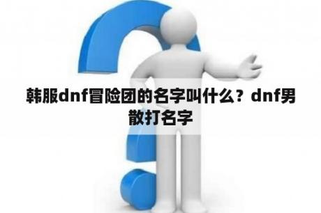 韩服dnf冒险团的名字叫什么？dnf男散打名字