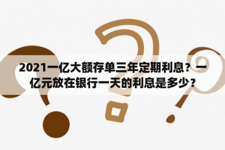 2021一亿大额存单三年定期利息？一亿元放在银行一天的利息是多少？