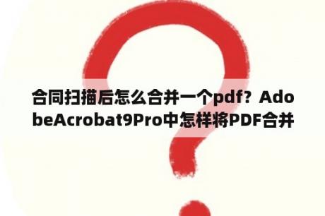 合同扫描后怎么合并一个pdf？AdobeAcrobat9Pro中怎样将PDF合并？