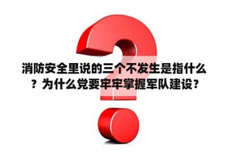 消防安全里说的三个不发生是指什么？为什么党要牢牢掌握军队建设？