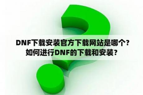  DNF下载安装官方下载网站是哪个？如何进行DNF的下载和安装？