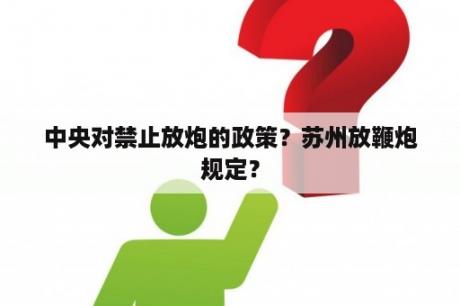 中央对禁止放炮的政策？苏州放鞭炮规定？