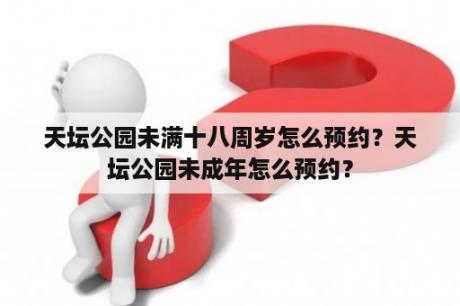 天坛公园未满十八周岁怎么预约？天坛公园未成年怎么预约？