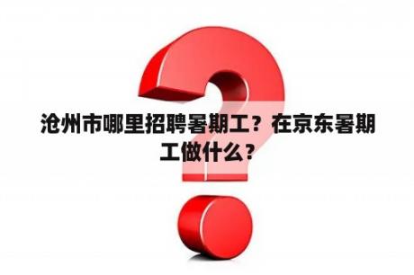 沧州市哪里招聘暑期工？在京东暑期工做什么？