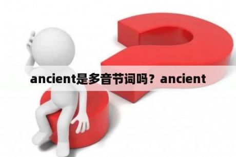 ancient是多音节词吗？ancient