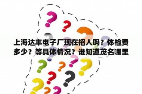 上海达丰电子厂现在招人吗？体检费多少？等具体情况？谁知道茂名哪里招聘暑期工吗？