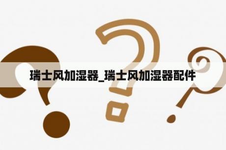 瑞士风加湿器_瑞士风加湿器配件
