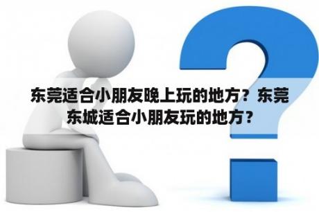 东莞适合小朋友晚上玩的地方？东莞东城适合小朋友玩的地方？