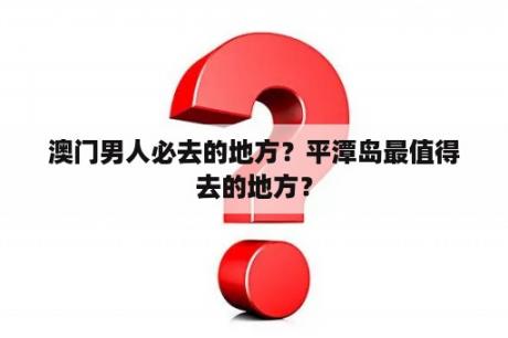 澳门男人必去的地方？平潭岛最值得去的地方？