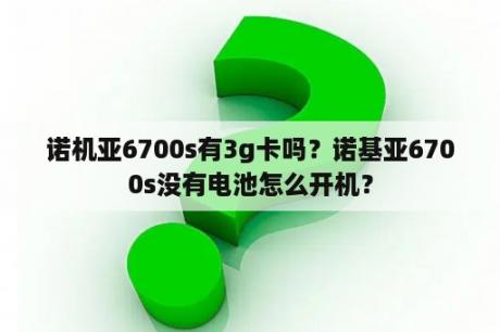 诺机亚6700s有3g卡吗？诺基亚6700s没有电池怎么开机？