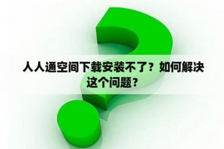  人人通空间下载安装不了？如何解决这个问题？