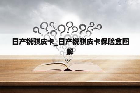 日产锐骐皮卡_日产锐骐皮卡保险盒图解