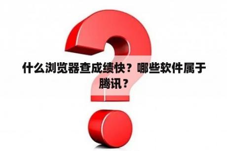 什么浏览器查成绩快？哪些软件属于腾讯？