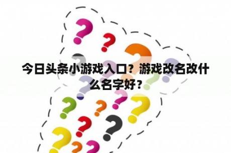 今日头条小游戏入口？游戏改名改什么名字好？